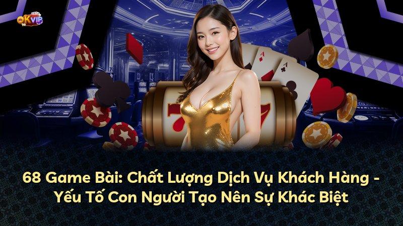 68 Game Bài: Chất Lượng Dịch Vụ Khách Hàng - Yếu Tố Con Người Tạo Nên Sự Khác Biệt