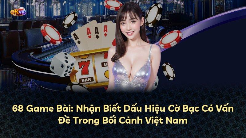68 Game Bài: Nhận Biết Dấu Hiệu Cờ Bạc Có Vấn Đề Trong Bối Cảnh Việt Nam
