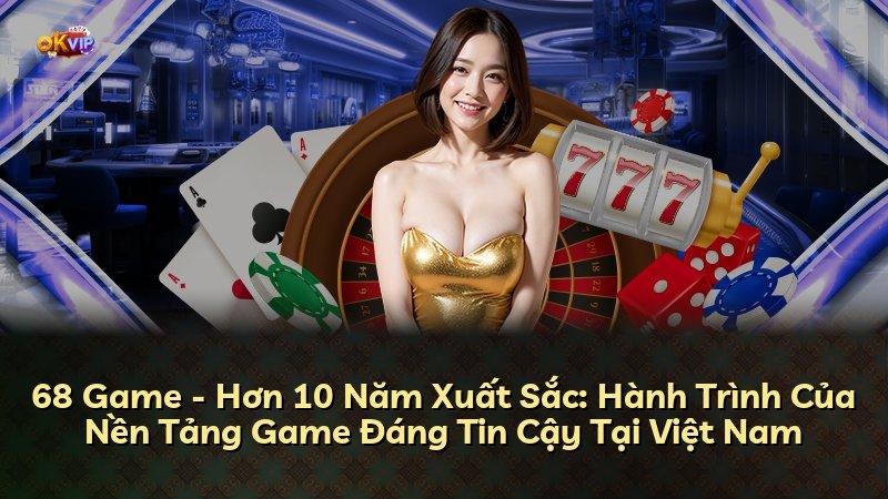 68 Game - Hơn 10 Năm Xuất Sắc: Hành Trình Của Nền Tảng Game Đáng Tin Cậy Tại Việt Nam