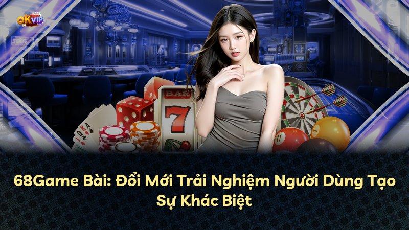 68Game Bài: Đổi Mới Trải Nghiệm Người Dùng Tạo Sự Khác Biệt