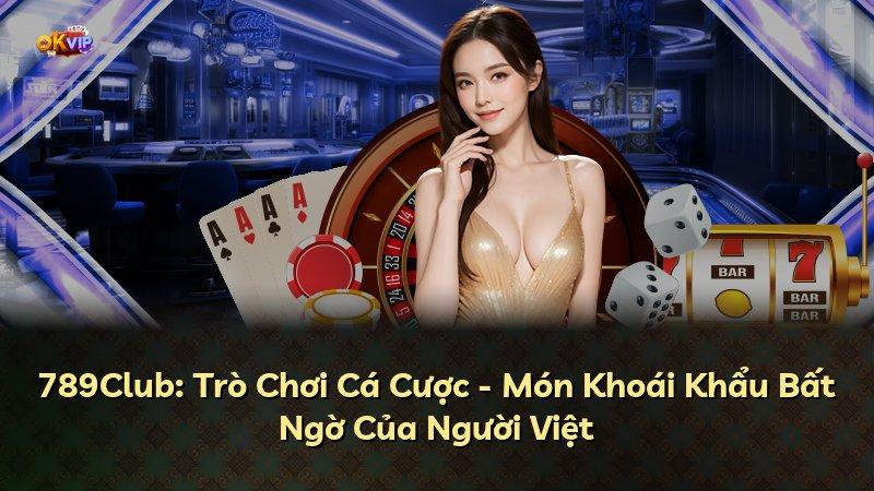 789Club: Trò Chơi Cá Cược - Món Khoái Khẩu Bất Ngờ Của Người Việt