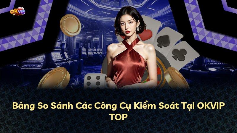 Bảng So Sánh Các Công Cụ Kiểm Soát Tại OKVIP TOP