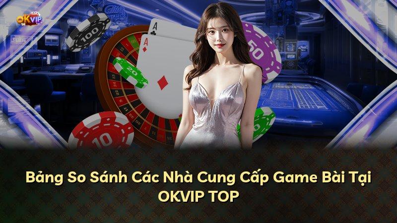 Bảng So Sánh Các Nhà Cung Cấp Game Bài Tại OKVIP TOP