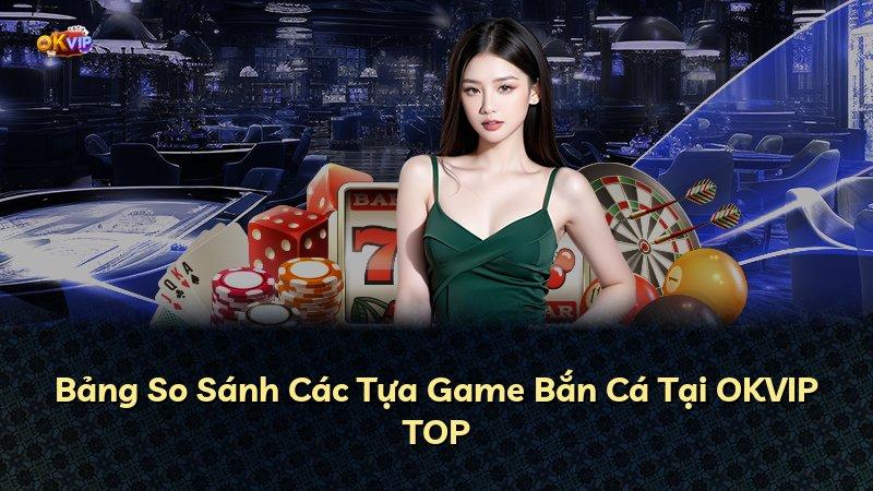 Bảng So Sánh Các Tựa Game Bắn Cá Tại OKVIP TOP
