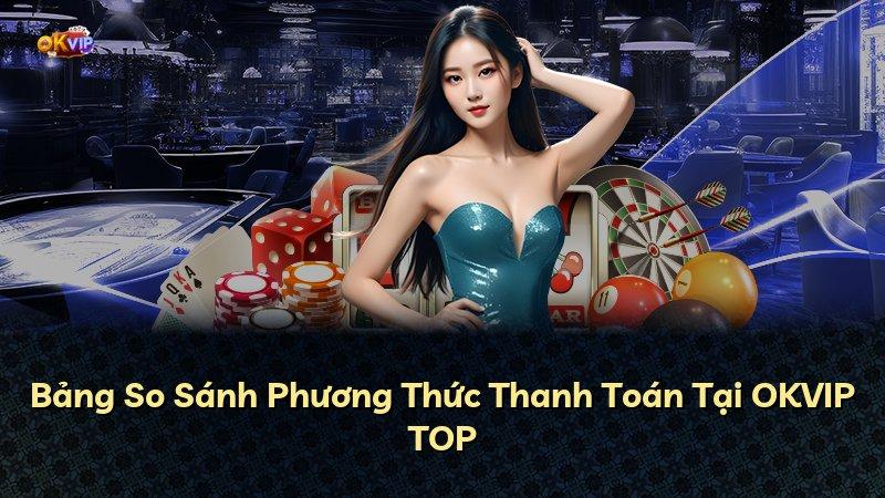 Bảng So Sánh Phương Thức Thanh Toán Tại OKVIP TOP