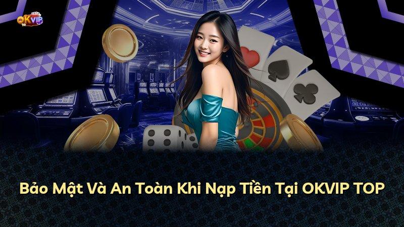 Bảo Mật Và An Toàn Khi Nạp Tiền Tại OKVIP TOP