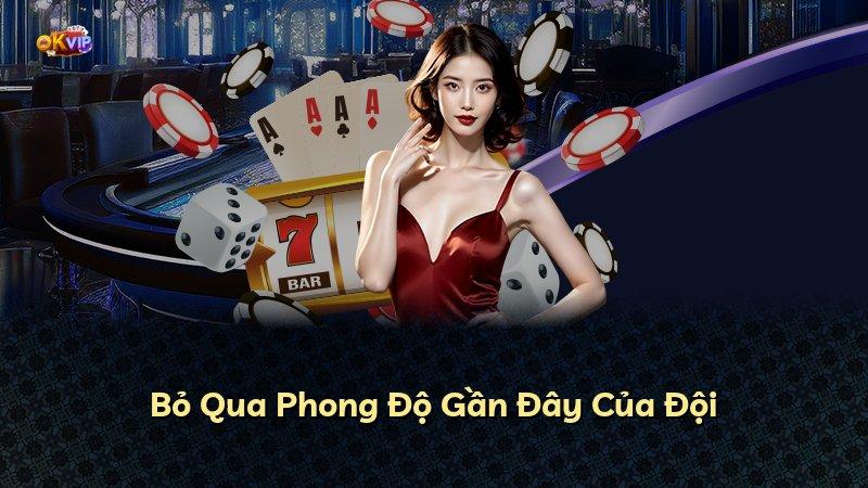 Bỏ Qua Phong Độ Gần Đây Của Đội
