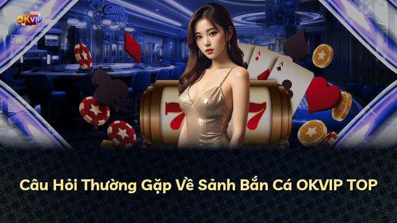 Câu Hỏi Thường Gặp Về Sảnh Bắn Cá OKVIP TOP