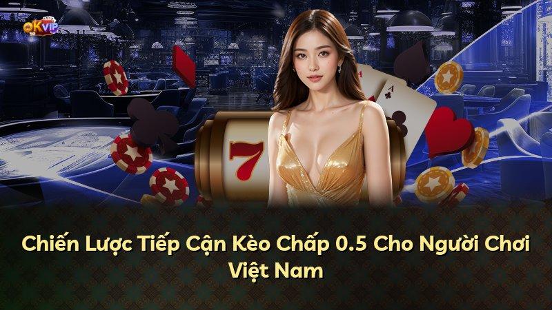 Chiến Lược Tiếp Cận Kèo Chấp 0.5 Cho Người Chơi Việt Nam