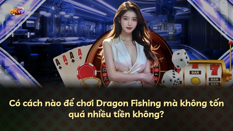 Có cách nào để chơi Dragon Fishing mà không tốn quá nhiều tiền không?