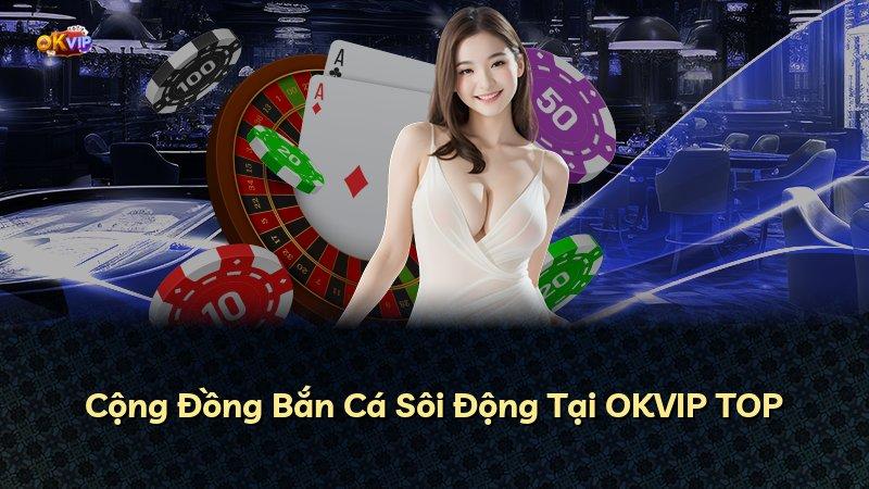 Cộng Đồng Bắn Cá Sôi Động Tại OKVIP TOP