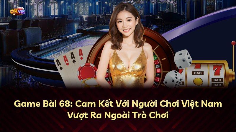 Game Bài 68: Cam Kết Với Người Chơi Việt Nam Vượt Ra Ngoài Trò Chơi