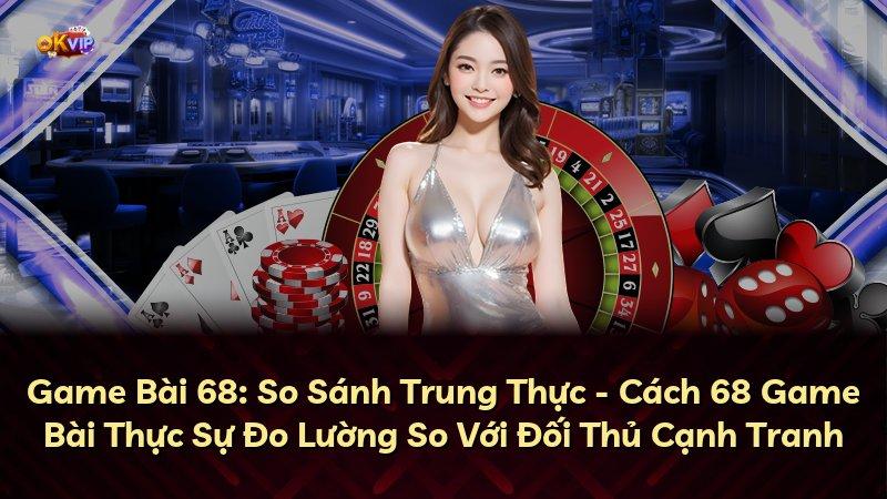 Game Bài 68: So Sánh Trung Thực - Cách 68 Game Bài Thực Sự Đo Lường So Với Đối Thủ Cạnh Tranh