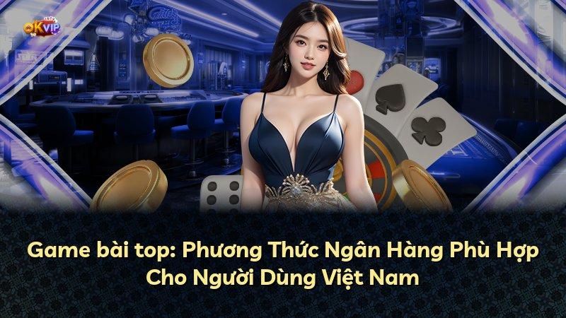 Game bài top: Phương Thức Ngân Hàng Phù Hợp Cho Người Dùng Việt Nam