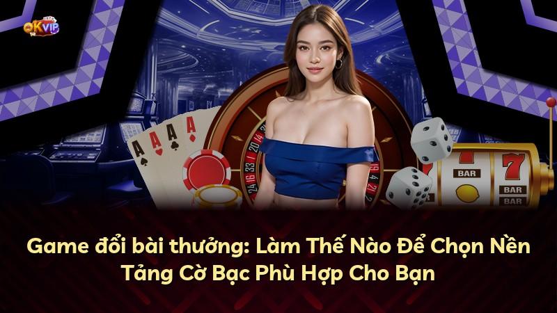 Game đổi bài thưởng: Làm Thế Nào Để Chọn Nền Tảng Cờ Bạc Phù Hợp Cho Bạn