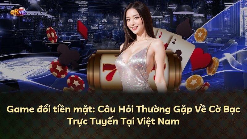Game đổi tiền mặt: Câu Hỏi Thường Gặp Về Cờ Bạc Trực Tuyến Tại Việt Nam