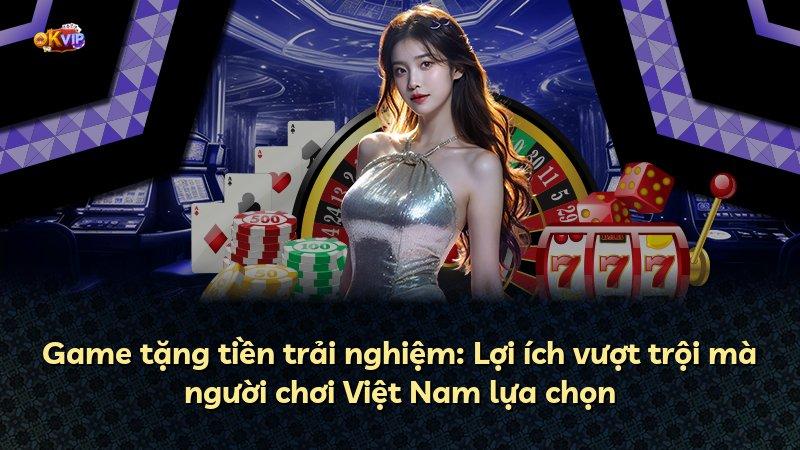 Game tặng tiền trải nghiệm: Lợi ích vượt trội mà người chơi Việt Nam lựa chọn