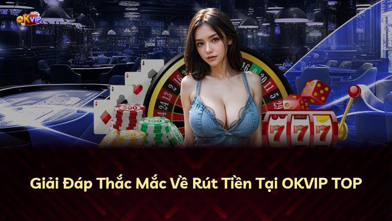 Giải Đáp Thắc Mắc Về Rút Tiền Tại OKVIP TOP