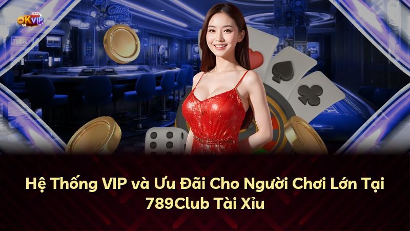 Hệ Thống VIP và Ưu Đãi Cho Người Chơi Lớn Tại 789Club Tài Xỉu
