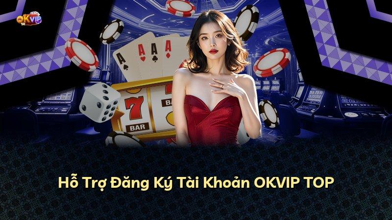 Hỗ Trợ Đăng Ký Tài Khoản OKVIP TOP