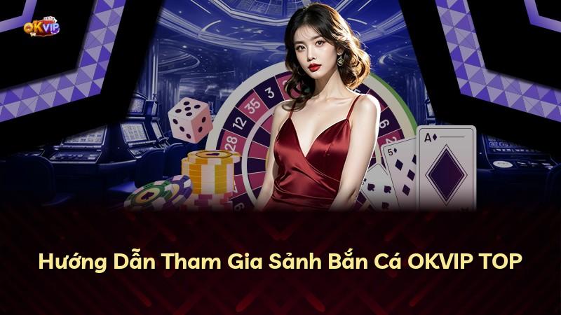 Hướng Dẫn Tham Gia Sảnh Bắn Cá OKVIP TOP