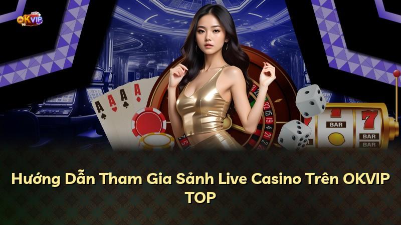 Hướng Dẫn Tham Gia Sảnh Live Casino Trên OKVIP TOP
