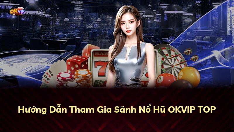 Hướng Dẫn Tham Gia Sảnh Nổ Hũ OKVIP TOP