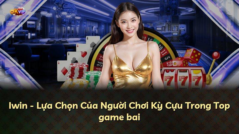 Iwin - Lựa Chọn Của Người Chơi Kỳ Cựu Trong Top game bai