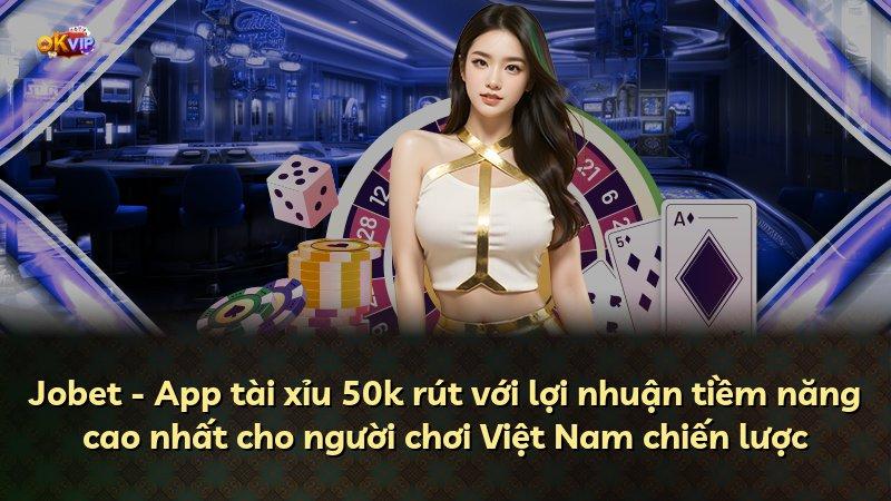 Jobet - App tài xỉu 50k rút với lợi nhuận tiềm năng cao nhất cho người chơi Việt Nam chiến lược
