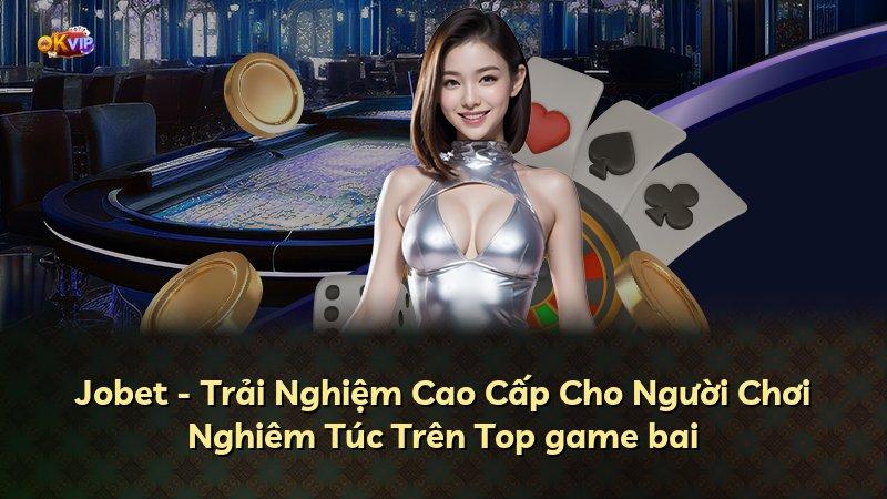 Jobet - Trải Nghiệm Cao Cấp Cho Người Chơi Nghiêm Túc Trên Top game bai