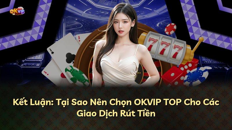 Kết Luận: Tại Sao Nên Chọn OKVIP TOP Cho Các Giao Dịch Rút Tiền