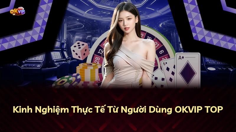 Kinh Nghiệm Thực Tế Từ Người Dùng OKVIP TOP