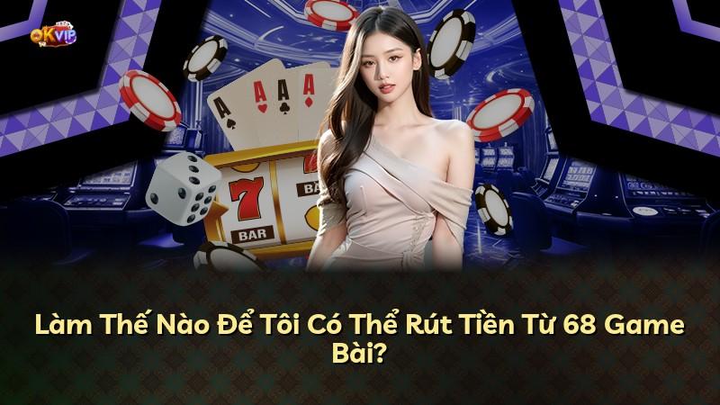 Làm Thế Nào Để Tôi Có Thể Rút Tiền Từ 68 Game Bài?