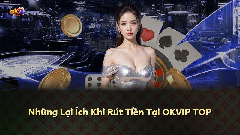Những Lợi Ích Khi Rút Tiền Tại OKVIP TOP