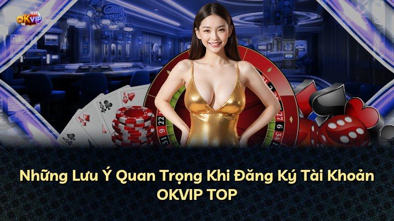 Những Lưu Ý Quan Trọng Khi Đăng Ký Tài Khoản OKVIP TOP