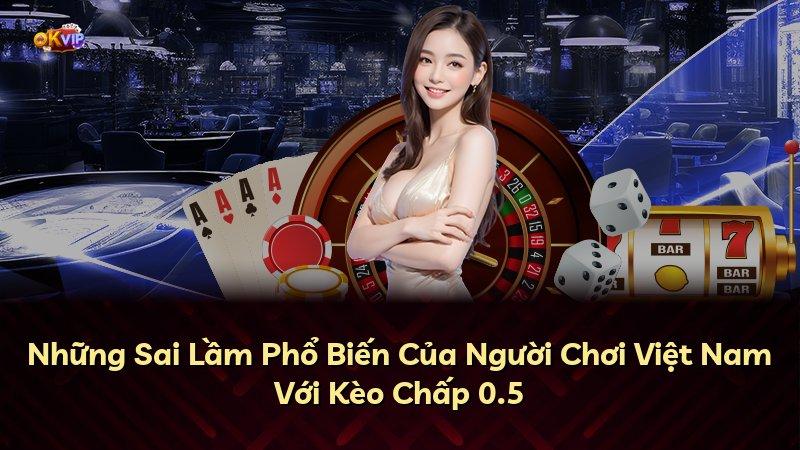 Những Sai Lầm Phổ Biến Của Người Chơi Việt Nam Với Kèo Chấp 0.5