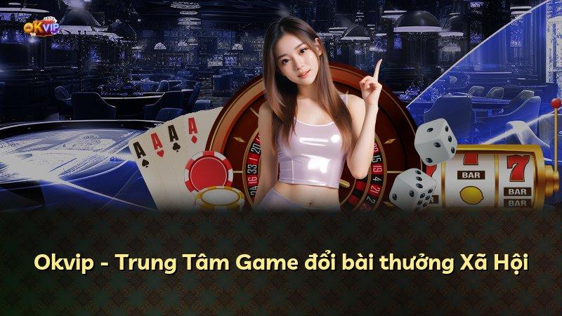 Okvip - Trung Tâm Game đổi bài thưởng Xã Hội