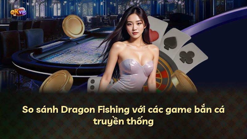 So sánh Dragon Fishing với các game bắn cá truyền thống