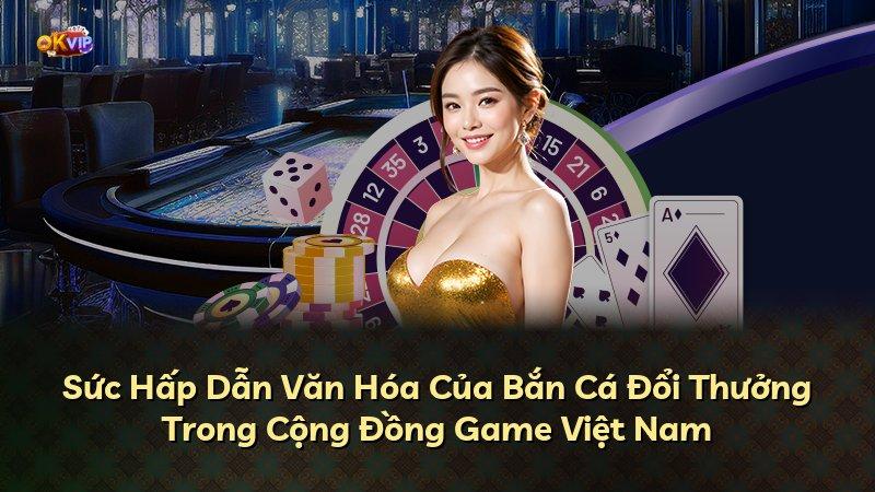 Sức Hấp Dẫn Văn Hóa Của Bắn Cá Đổi Thưởng Trong Cộng Đồng Game Việt Nam