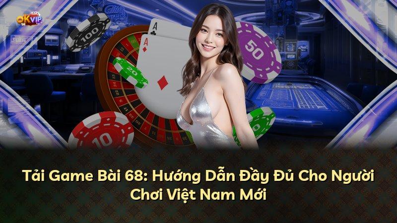 Tải Game Bài 68: Hướng Dẫn Đầy Đủ Cho Người Chơi Việt Nam Mới