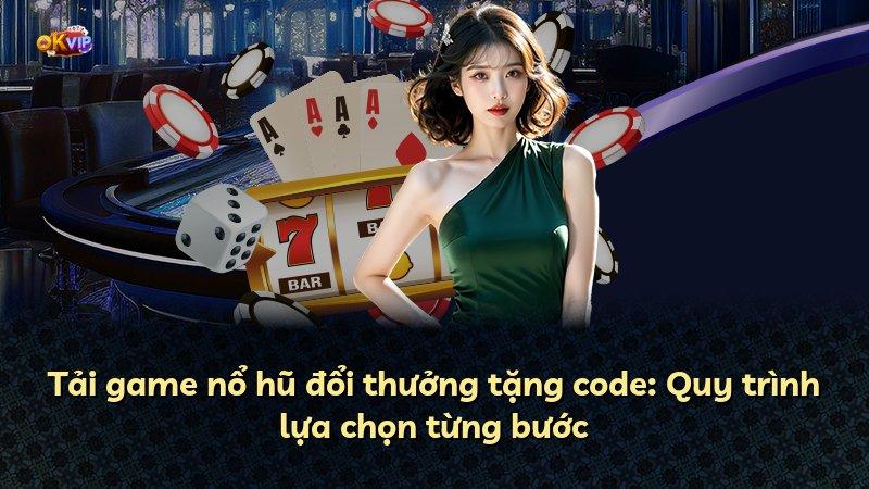 Tải game nổ hũ đổi thưởng tặng code: Quy trình lựa chọn từng bước