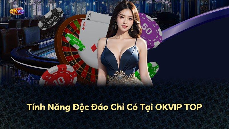 Tính Năng Độc Đáo Chỉ Có Tại OKVIP TOP