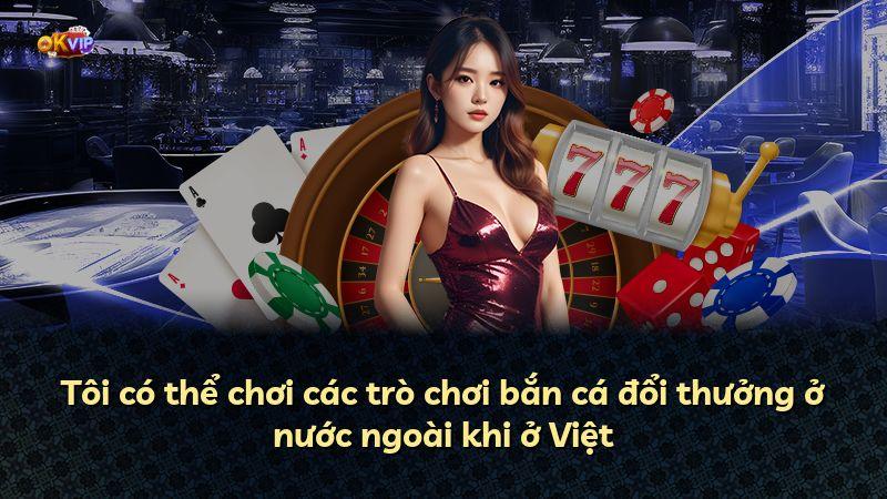 Tôi có thể chơi các trò chơi bắn cá đổi thưởng ở nước ngoài khi ở Việt