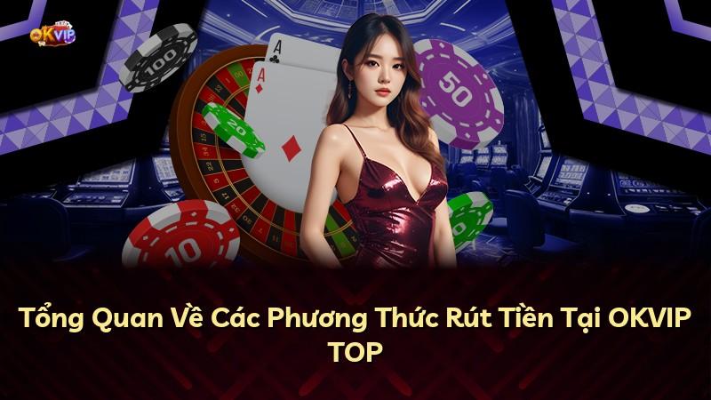 Tổng Quan Về Các Phương Thức Rút Tiền Tại OKVIP TOP