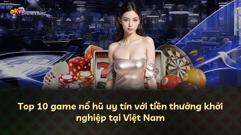 Top 10 game nổ hũ uy tín với tiền thưởng khởi nghiệp tại Việt Nam