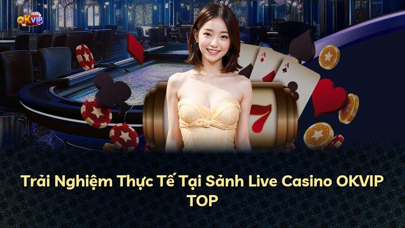 Trải Nghiệm Thực Tế Tại Sảnh Live Casino OKVIP TOP