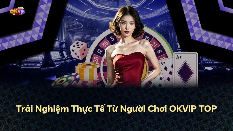 Trải Nghiệm Thực Tế Từ Người Chơi OKVIP TOP