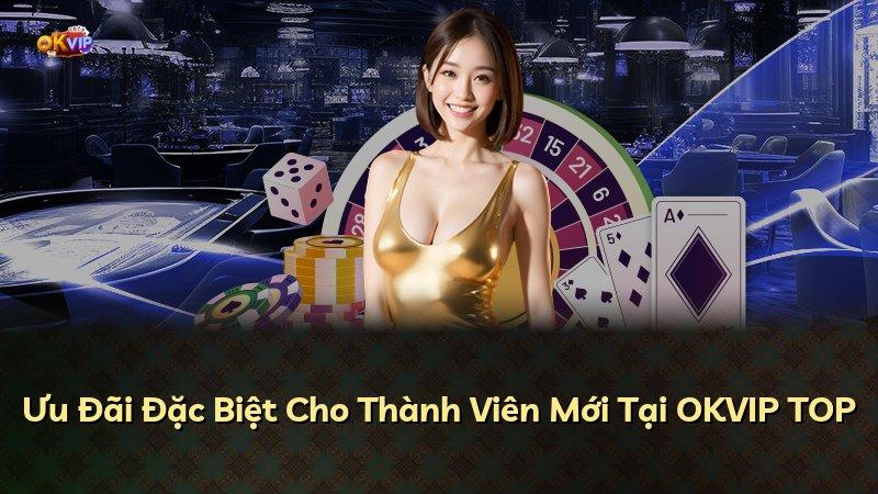 Ưu Đãi Đặc Biệt Cho Thành Viên Mới Tại OKVIP TOP